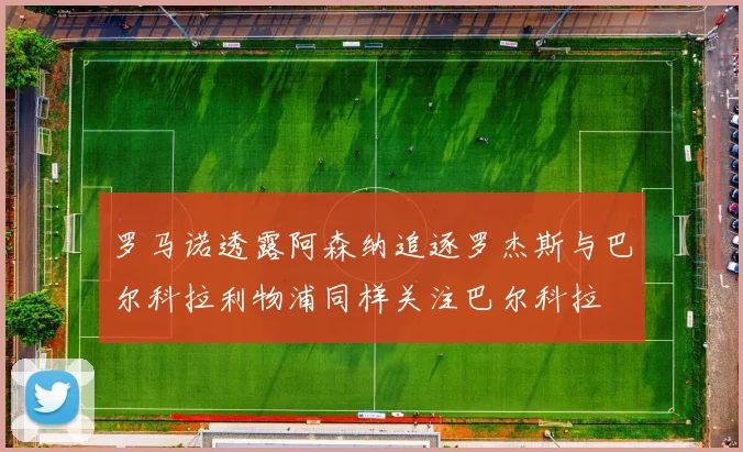 罗马诺透露阿森纳追逐罗杰斯与巴尔科拉利物浦同样关注巴尔科拉