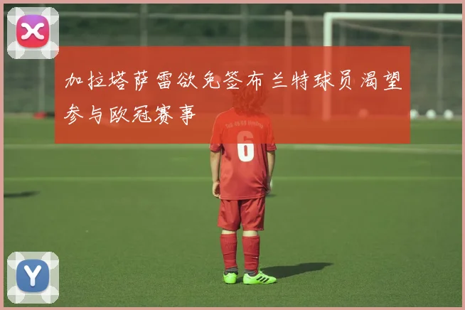 加拉塔萨雷欲免签布兰特球员渴望参与欧冠赛事