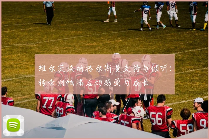维尔茨谈纳格尔斯曼支持与倾听：转会利物浦后的感受与成长