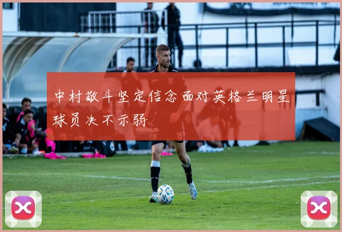 中村敬斗坚定信念面对英格兰明星球员决不示弱