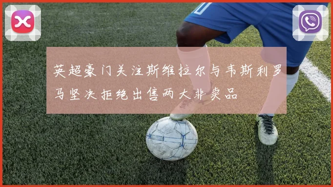 英超豪门关注斯维拉尔与韦斯利罗马坚决拒绝出售两大非卖品