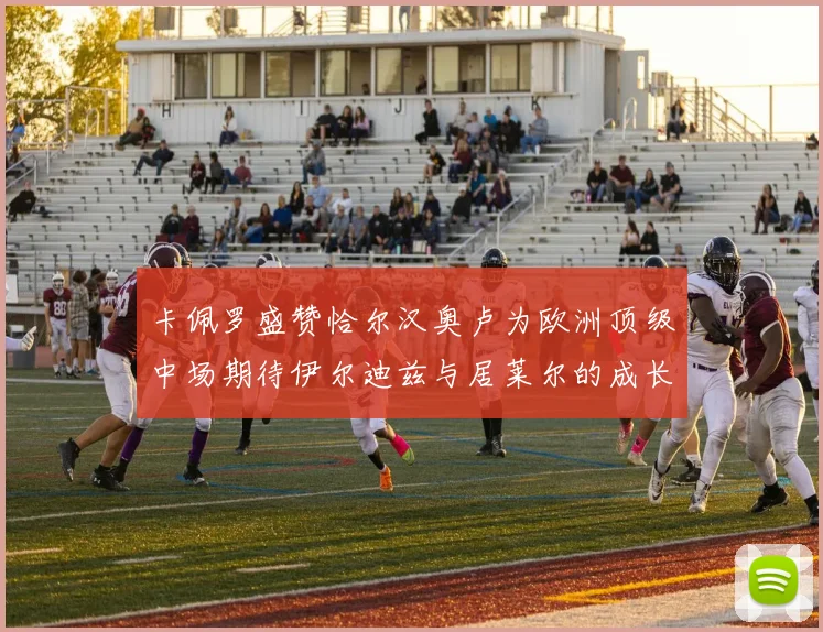 卡佩罗盛赞恰尔汉奥卢为欧洲顶级中场期待伊尔迪兹与居莱尔的成长