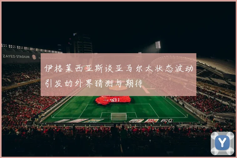 伊格莱西亚斯谈亚马尔太状态波动引发的外界猜测与期待