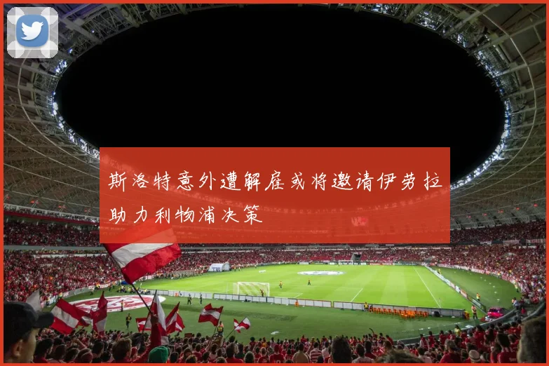 斯洛特意外遭解雇或将邀请伊劳拉助力利物浦决策