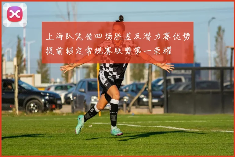 上海队凭借四场胜差及潜力赛优势提前锁定常规赛联盟第一荣耀