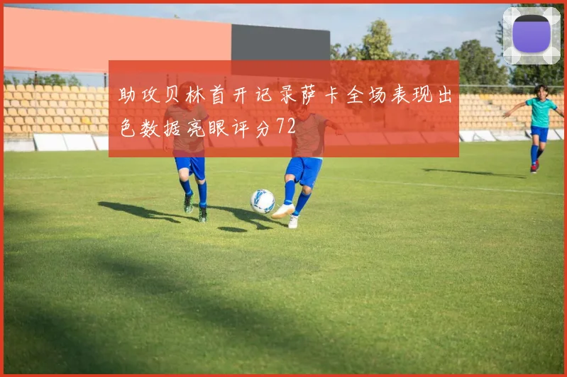 助攻贝林首开记录萨卡全场表现出色数据亮眼评分72