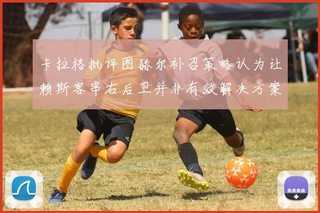 卡拉格批评图赫尔补召策略认为让赖斯客串右后卫并非有效解决方案