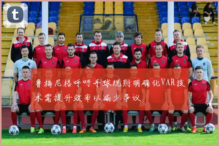 鲁梅尼格呼吁手球规则明确化VAR技术需提升效率以减少争议