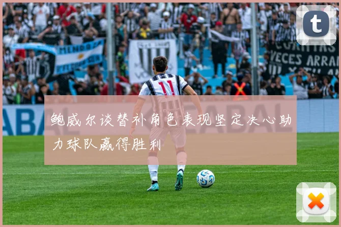 鲍威尔谈替补角色表现坚定决心助力球队赢得胜利
