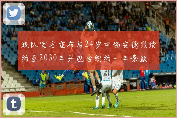 狼队官方宣布与24岁中场安德烈续约至2030年并包含续约一年条款