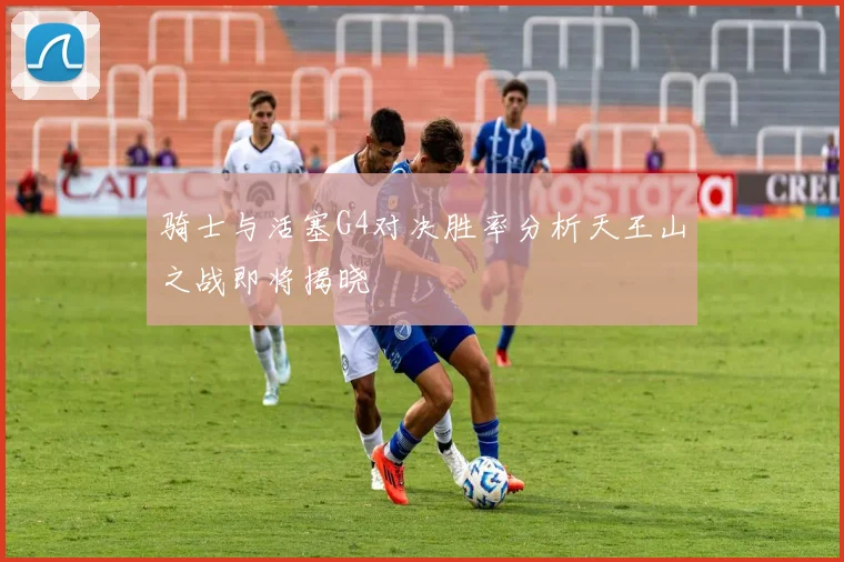 骑士与活塞G4对决胜率分析天王山之战即将揭晓