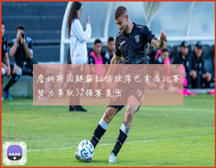 詹姆斯因腿筋拉伤缺席巴拿马比赛努力争取32强赛复出