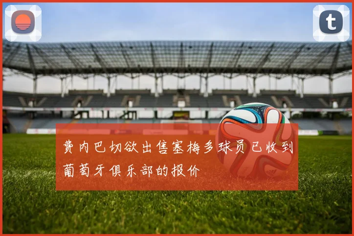 费内巴切欲出售塞梅多球员已收到葡萄牙俱乐部的报价