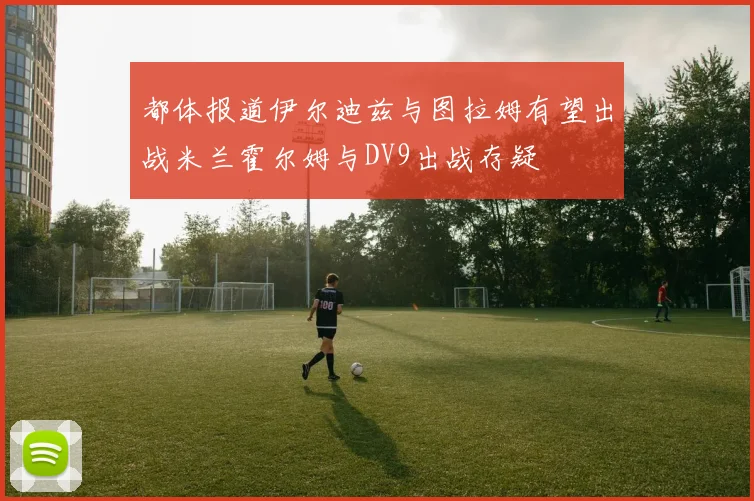 都体报道伊尔迪兹与图拉姆有望出战米兰霍尔姆与DV9出战存疑