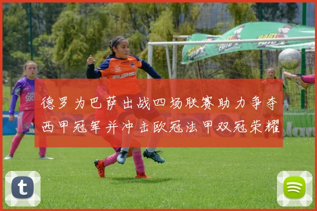 德罗为巴萨出战四场联赛助力争夺西甲冠军并冲击欧冠法甲双冠荣耀