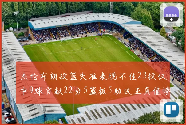 杰伦布朗投篮失准表现不佳23投仅中9球贡献22分5篮板5助攻正负值惨淡17