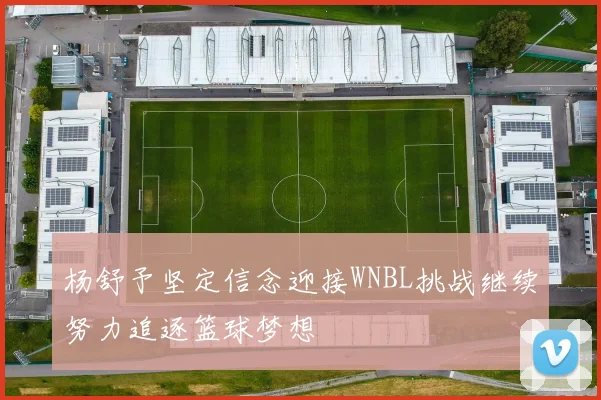 杨舒予坚定信念迎接WNBL挑战继续努力追逐篮球梦想