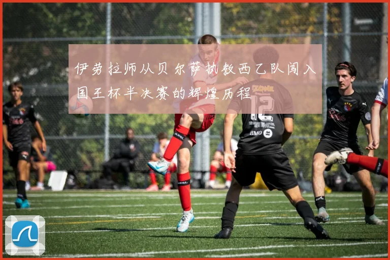 伊劳拉师从贝尔萨执教西乙队闯入国王杯半决赛的辉煌历程